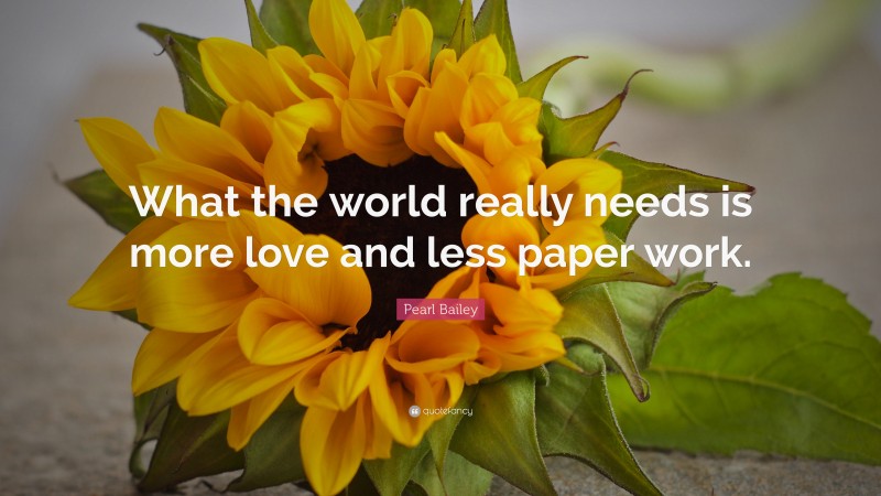 Pearl Bailey Quote: “What the world really needs is more love and less paper work.”