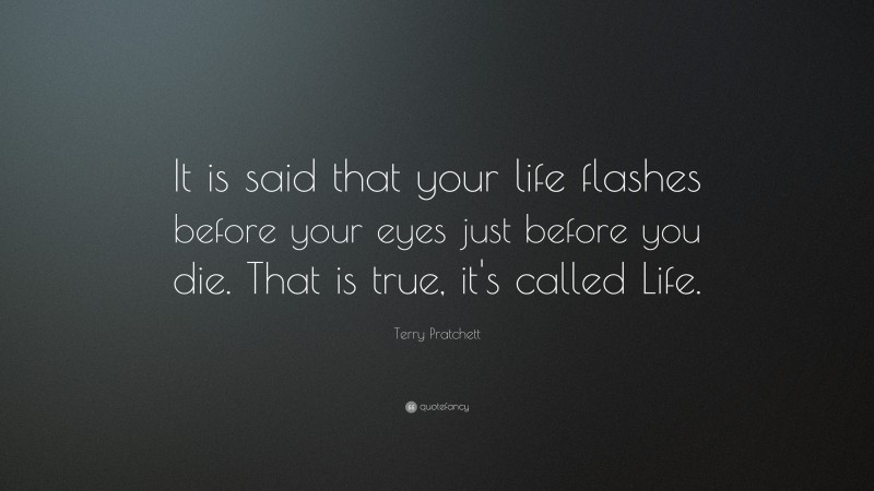 Terry Pratchett Quote: “It is said that your life flashes before your eyes just before you die. That is true, it’s called Life.”