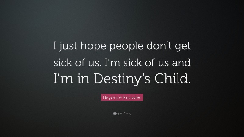 Beyoncé Knowles Quote: “I just hope people don’t get sick of us. I’m sick of us and I’m in Destiny’s Child.”