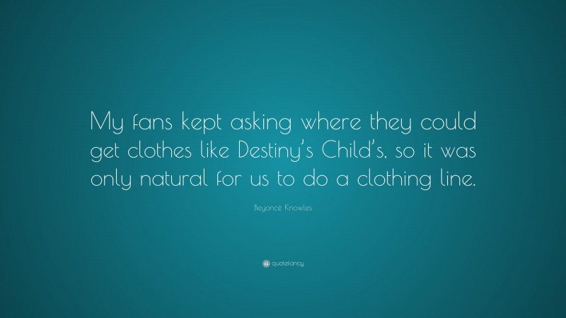 Beyoncé Knowles Quote: “My fans kept asking where they could get clothes like Destiny’s Child’s, so it was only natural for us to do a clothing line.”
