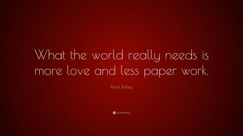 Pearl Bailey Quote: “What the world really needs is more love and less paper work.”
