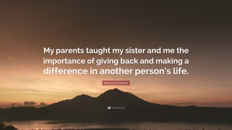 Beyoncé Knowles Quote: “My parents taught my sister and me the importance of giving back and making a difference in another person’s life.”