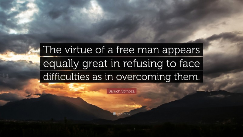 Baruch Spinoza Quote: “The virtue of a free man appears equally great in refusing to face difficulties as in overcoming them.”