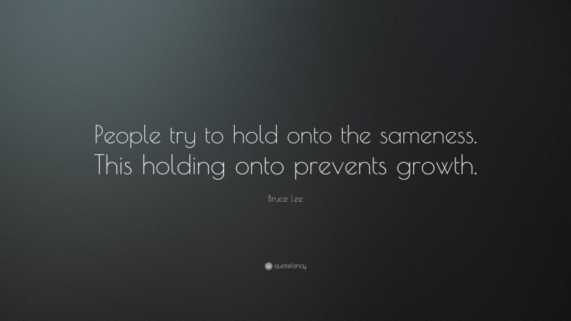 Bruce Lee Quote: “People try to hold onto the sameness. This holding onto prevents growth.”