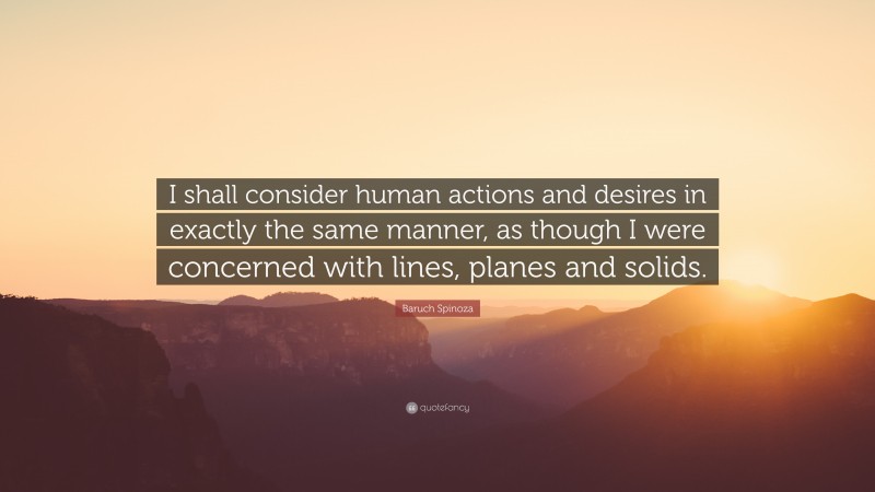 Baruch Spinoza Quote: “I shall consider human actions and desires in exactly the same manner, as though I were concerned with lines, planes and solids.”