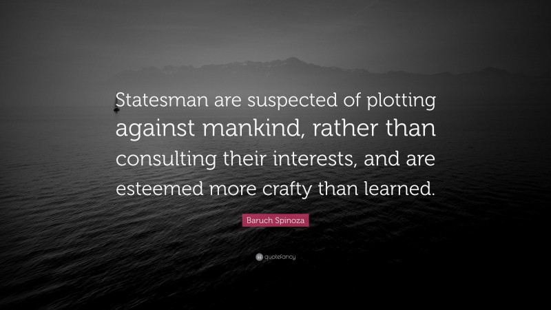 Baruch Spinoza Quote: “Statesman are suspected of plotting against mankind, rather than consulting their interests, and are esteemed more crafty than learned.”