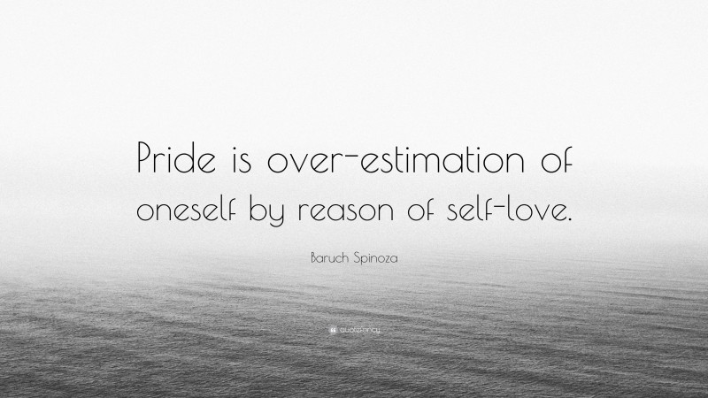 Baruch Spinoza Quote: “Pride is over-estimation of oneself by reason of self-love.”
