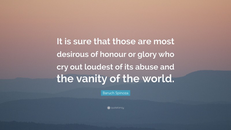 Baruch Spinoza Quote: “It is sure that those are most desirous of honour or glory who cry out loudest of its abuse and the vanity of the world.”