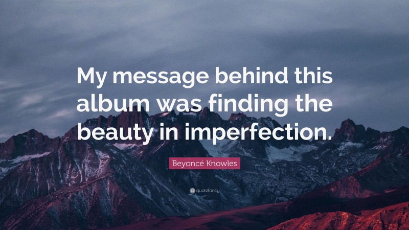 Beyoncé Knowles Quote: “My message behind this album was finding the beauty in imperfection.”