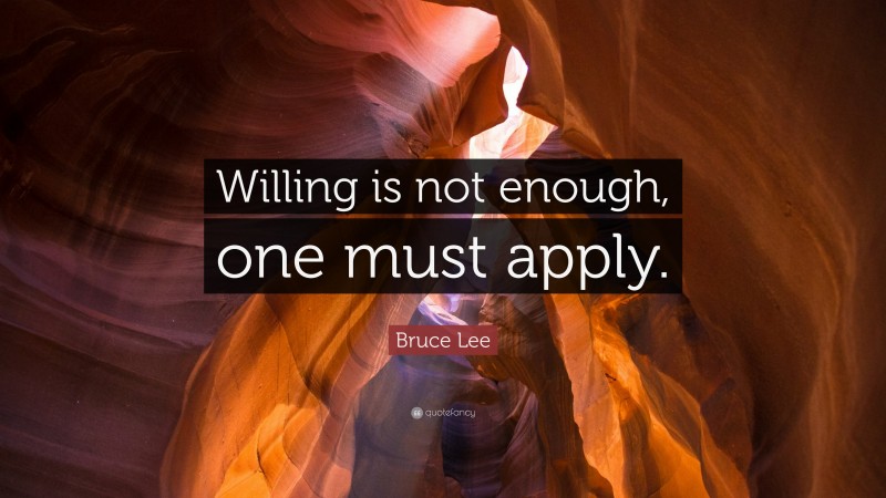 Bruce Lee Quote: “Willing is not enough, one must apply.”