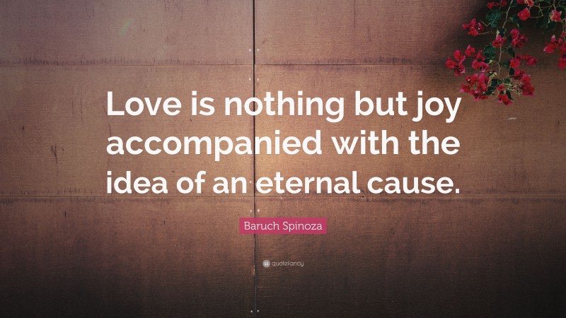 Baruch Spinoza Quote: “Love is nothing but joy accompanied with the idea of an eternal cause.”