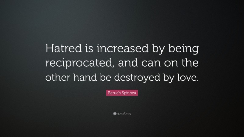 Baruch Spinoza Quote: “Hatred is increased by being reciprocated, and can on the other hand be destroyed by love.”