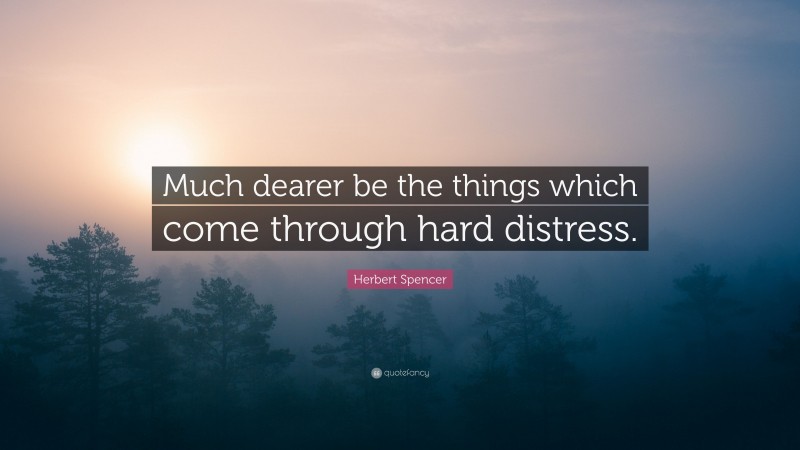 Herbert Spencer Quote: “Much dearer be the things which come through hard distress.”