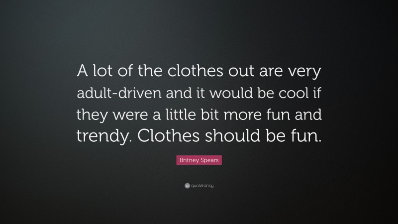 Britney Spears Quote: “A lot of the clothes out are very adult-driven and it would be cool if they were a little bit more fun and trendy. Clothes should be fun.”