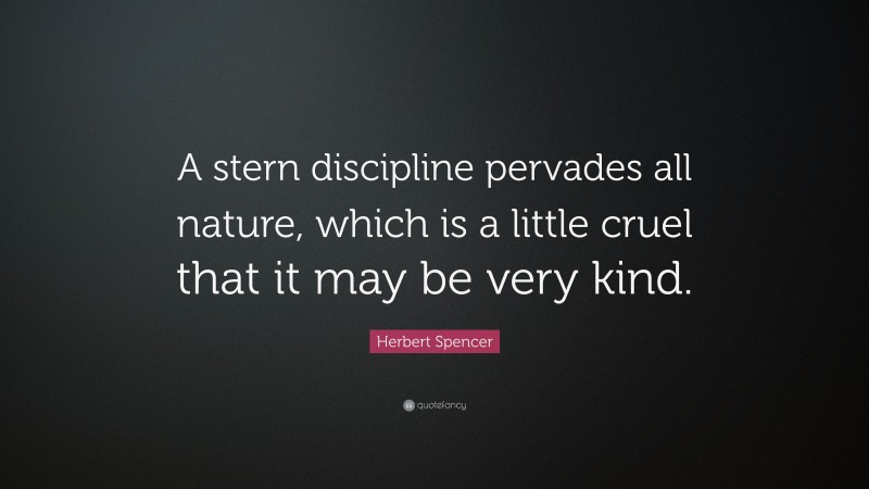 Herbert Spencer Quote: “A stern discipline pervades all nature, which is a little cruel that it may be very kind.”