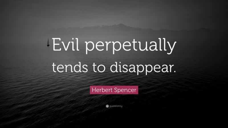 Herbert Spencer Quote: “Evil perpetually tends to disappear.”