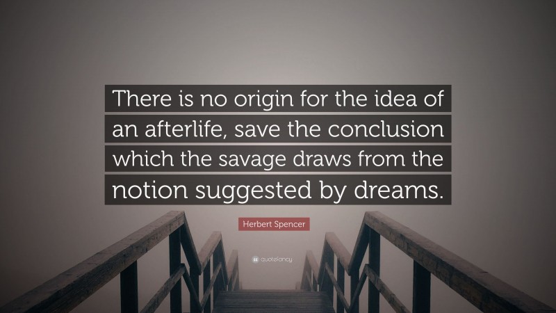 Herbert Spencer Quote: “There is no origin for the idea of an afterlife, save the conclusion which the savage draws from the notion suggested by dreams.”