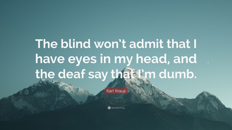 Karl Kraus Quote: “The blind won’t admit that I have eyes in my head, and the deaf say that I’m dumb.”