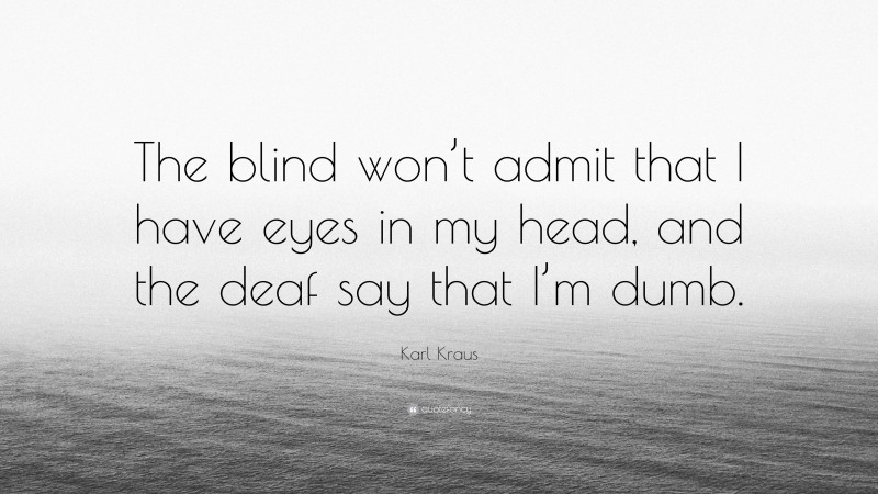 Karl Kraus Quote: “The blind won’t admit that I have eyes in my head, and the deaf say that I’m dumb.”