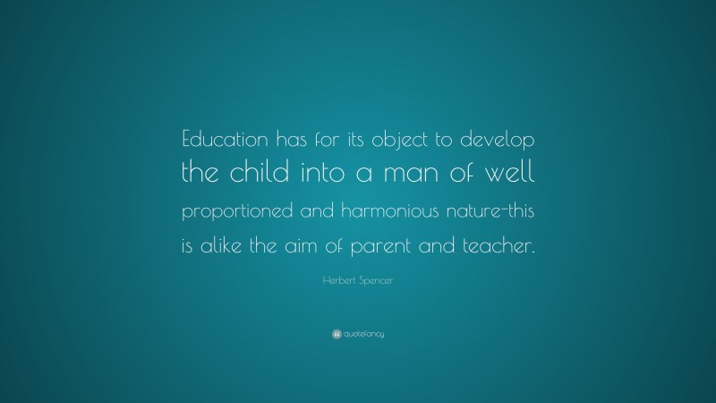 Herbert Spencer Quote: “Education has for its object to develop the child into a man of well proportioned and harmonious nature-this is alike the aim of parent and teacher.”