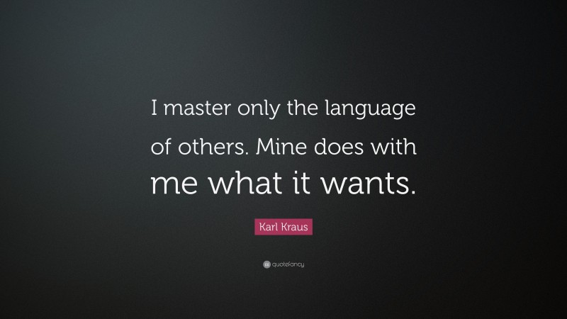 Karl Kraus Quote: “I master only the language of others. Mine does with me what it wants.”