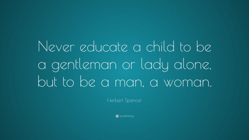 Herbert Spencer Quote: “Never educate a child to be a gentleman or lady alone, but to be a man, a woman.”