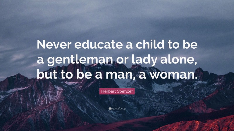 Herbert Spencer Quote: “Never educate a child to be a gentleman or lady alone, but to be a man, a woman.”