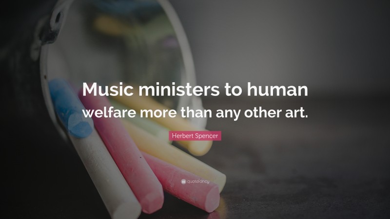 Herbert Spencer Quote: “Music ministers to human welfare more than any other art.”