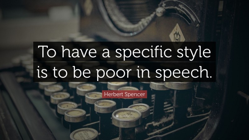 Herbert Spencer Quote: “To have a specific style is to be poor in speech.”