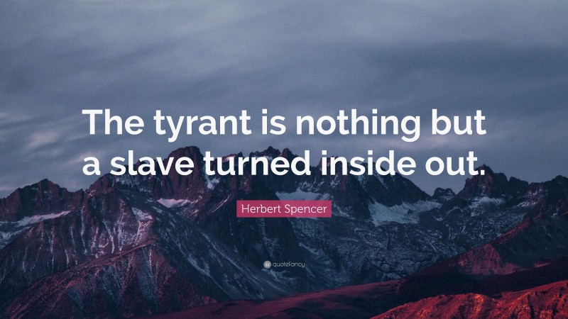 Herbert Spencer Quote: “The tyrant is nothing but a slave turned inside out.”