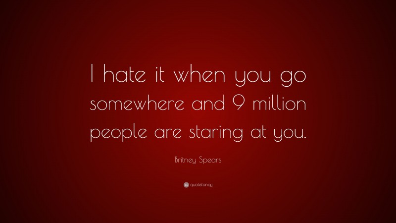 Britney Spears Quote: “I hate it when you go somewhere and 9 million people are staring at you.”