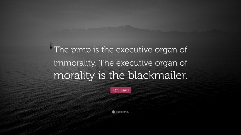Karl Kraus Quote: “The pimp is the executive organ of immorality. The executive organ of morality is the blackmailer.”
