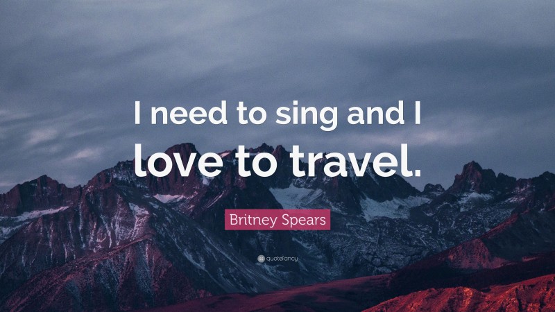 Britney Spears Quote: “I need to sing and I love to travel.”