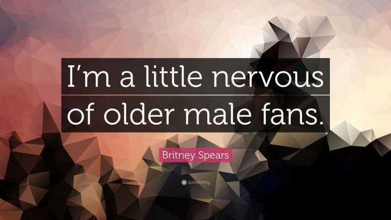 Britney Spears Quote: “I’m a little nervous of older male fans.”
