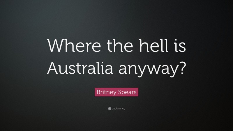 Britney Spears Quote: “Where the hell is Australia anyway?”