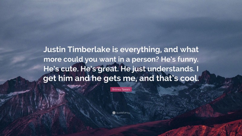 Britney Spears Quote: “Justin Timberlake is everything, and what more could you want in a person? He’s funny. He’s cute. He’s great. He just understands. I get him and he gets me, and that’s cool.”