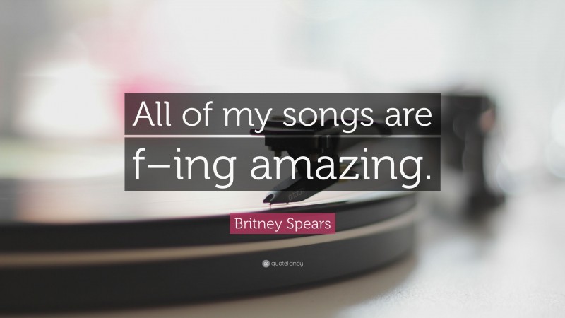 Britney Spears Quote: “All of my songs are f–ing amazing.”