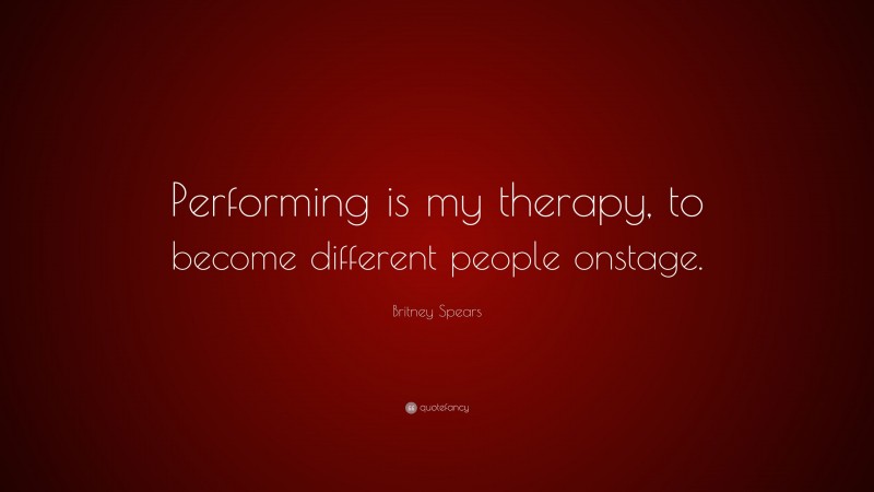 Britney Spears Quote: “Performing is my therapy, to become different people onstage.”