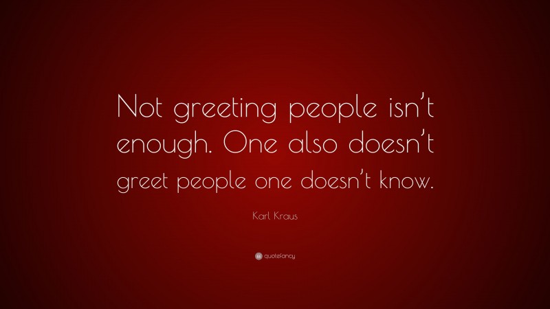 Karl Kraus Quote: “Not greeting people isn’t enough. One also doesn’t greet people one doesn’t know.”