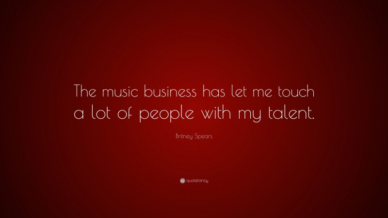 Britney Spears Quote: “The music business has let me touch a lot of people with my talent.”