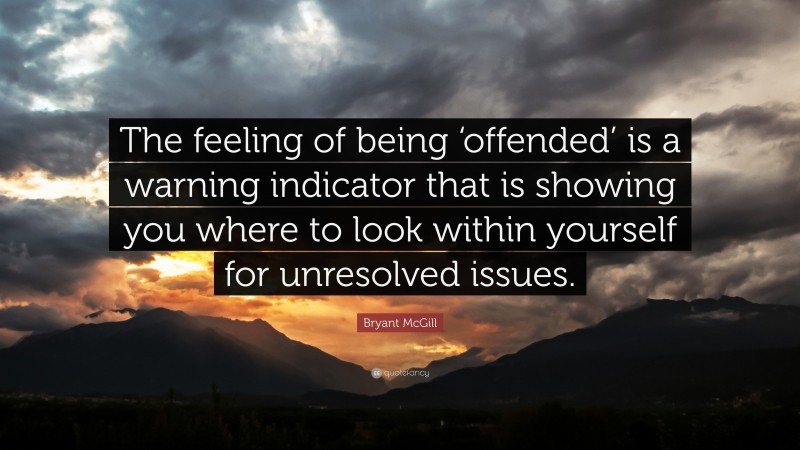 Bryant McGill Quote: “The feeling of being ‘offended’ is a warning indicator that is showing you where to look within yourself for unresolved issues.”