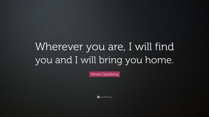Steven Spielberg Quote: “Wherever you are, I will find you and I will bring you home.”
