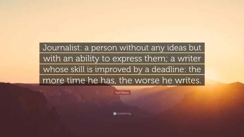 Karl Kraus Quote: “Journalist: a person without any ideas but with an ability to express them; a writer whose skill is improved by a deadline: the more time he has, the worse he writes.”