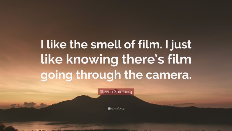 Steven Spielberg Quote: “I like the smell of film. I just like knowing there’s film going through the camera.”