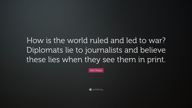 Karl Kraus Quote: “How is the world ruled and led to war? Diplomats lie to journalists and believe these lies when they see them in print.”
