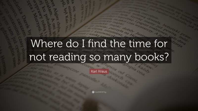 Karl Kraus Quote: “Where do I find the time for not reading so many books?”