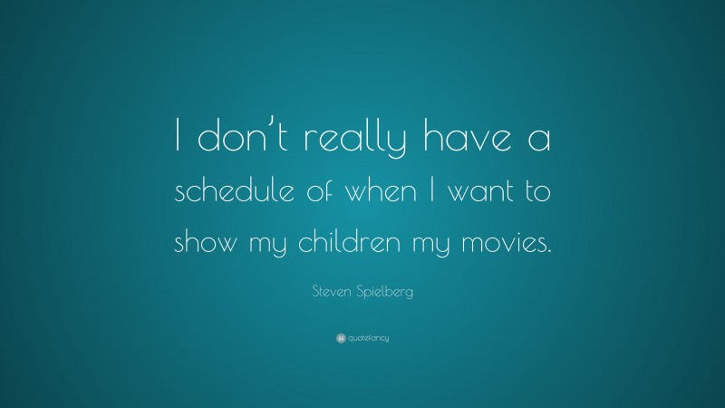 Steven Spielberg Quote: “I don’t really have a schedule of when I want to show my children my movies.”