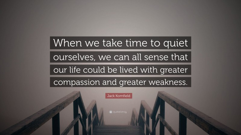 Jack Kornfield Quote: “When we take time to quiet ourselves, we can all sense that our life could be lived with greater compassion and greater weakness.”