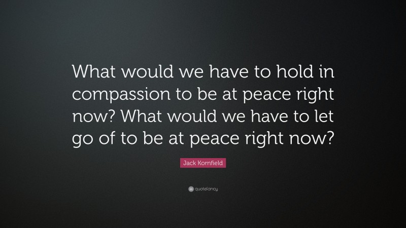 Jack Kornfield Quote: “What would we have to hold in compassion to be at peace right now? What would we have to let go of to be at peace right now?”