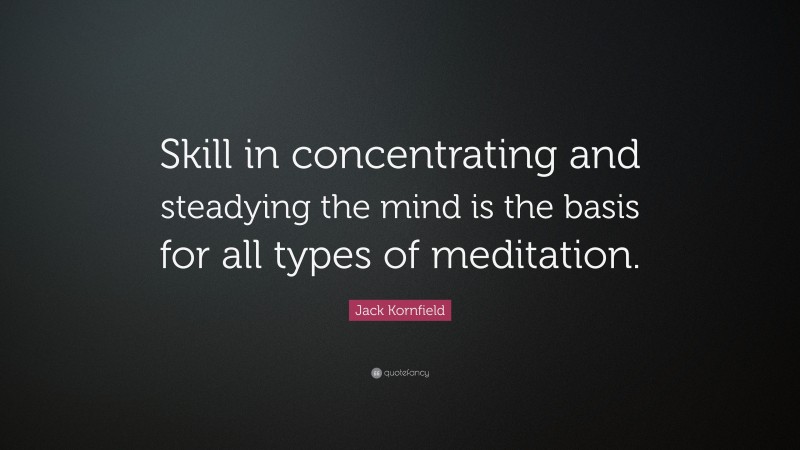 Jack Kornfield Quote: “Skill in concentrating and steadying the mind is the basis for all types of meditation.”